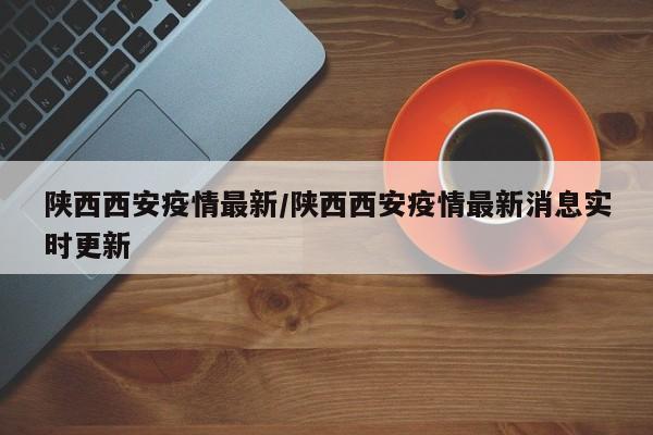西安疫情最新报道.西安疫情最新新闻